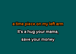 a time piece on my left arm

It's a hug your mama,

save your money