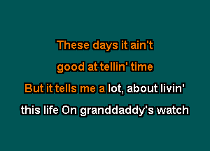 These days it ain't
good at tellin' time

But it tells me a lot. about livin'

this life On granddaddy's watch