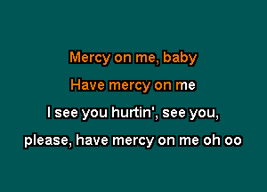 Mercy on me, baby
Have mercy on me

I see you hurtin'. see you,

please, have mercy on me oh oo