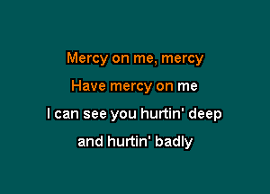 Mercy on me, mercy

Have mercy on me

I can see you hurtin' deep
and hurtin' badly