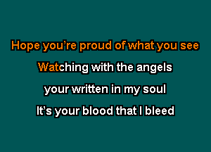 Hope youyre proud ofwhat you see

Watching with the angels
your written in my soul
It's your blood that I bleed