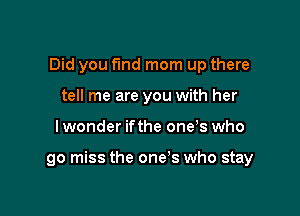 Did you fund mom up there
tell me are you with her

lwonder ifthe one's who

go miss the one's who stay