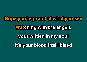 Hope youyre proud ofwhat you see

Watching with the angels
your written in my soul
It's your blood that I bleed