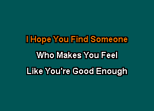 I Hope You Find Someone
Who Makes You Feel

Like You're Good Enough