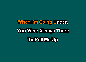 When I'm Going Under,

You Were Always There
To Pull Me Up