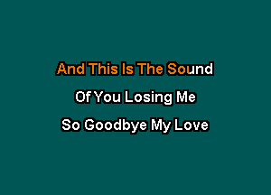 And This Is The Sound
OfYou Losing Me

So Goodbye My Love