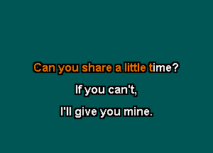 Can you share a little time?

If you can't,

I'll give you mine.