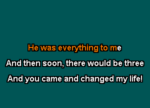 He was everything to me

And then soon, there would be three

And you came and changed my life!