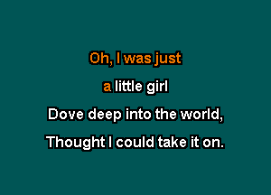 Oh, lwas just

a little girl

Dove deep into the world,

Thoughtl could take it on.