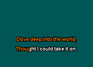 Dove deep into the world,

Thoughtl could take it on.