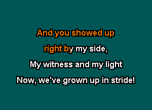 And you showed up
right by my side,

My witness and my light

Now, we've grown up in stride!