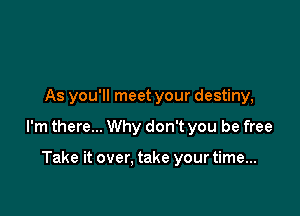 As you'll meet your destiny,

I'm there... Why don't you be free

Take it over. take your time...