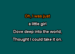 Oh, lwas just

a little girl

Dove deep into the world,

Thoughtl could take it on.