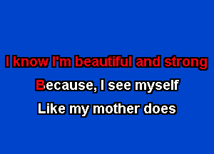 I know I'm beautiful and strong

Because, I see myself

Like my mother does