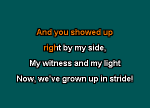And you showed up
right by my side,

My witness and my light

Now, we've grown up in stride!