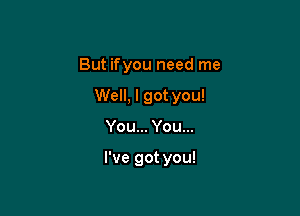 But ifyou need me

Well, I got you!

You... You...

I've got you!