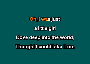 Oh, lwas just

a little girl

Dove deep into the world,

Thoughtl could take it on.