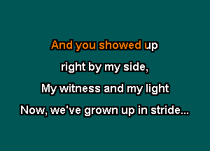 And you showed up
right by my side,

My witness and my light

Now, we've grown up in stride...