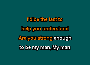 I'd be the last to

help you understand

Are you strong enough

to be my man, My man