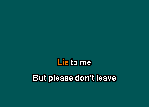 Lie to me

But please don't leave