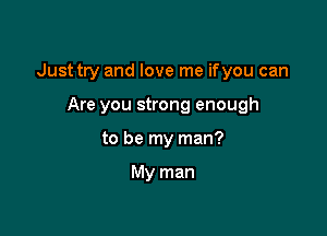 Just try and love me ifyou can

Are you strong enough
to be my man?

My man