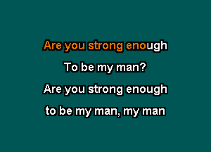 Are you strong enough

To be my man?

Are you strong enough

to be my man, my man