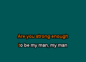 Are you strong enough

to be my man, my man