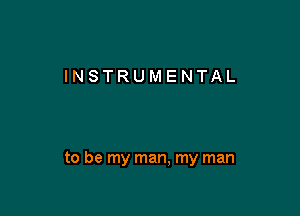 INSTRUMENTAL

to be my man. my man