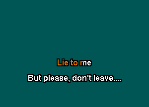 Lie to me

But please, don't leave....