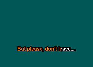 But please, don't leave....