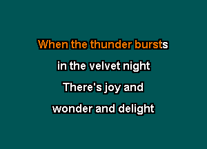 When the thunder bursts

in the velvet night

There'sjoy and

wonder and delight