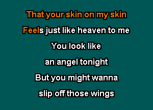 That your skin on my skin
Feelsjust like heaven to me
You look like
an angel tonight

But you might wanna

slip off those wings