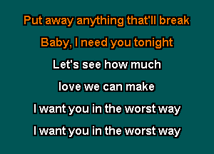 Put away anything that'll break
Baby, I need you tonight
Let's see how much

love we can make

I want you in the worst way

I want you in the worst way I