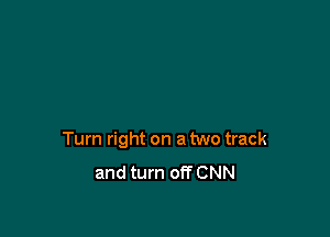 Turn right on a two track

and turn off CNN