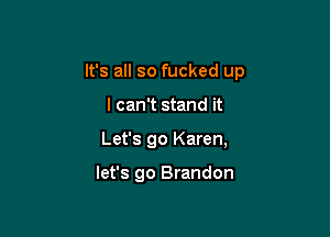 It's all so fucked up

I can't stand it
Let's go Karen,

let's go Brandon