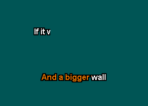 And a bigger wall