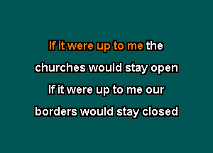 If it were up to me the
churches would stay open

If it were up to me our

borders would stay closed