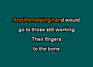 And the helping hand would

go to those still working

Their fingers

to the bone