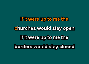 If it were up to me the
churches would stay open

If it were up to me the

borders would stay closed