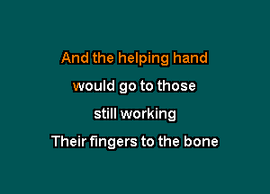 And the helping hand

would go to those
still working

Their fingers to the bone