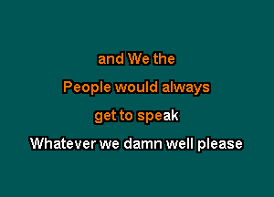 and We the
People would always

get to speak

Whatever we damn well please