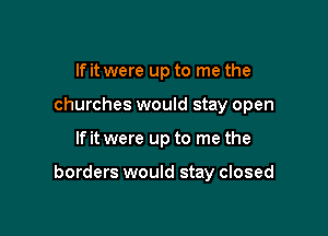 If it were up to me the
churches would stay open

If it were up to me the

borders would stay closed