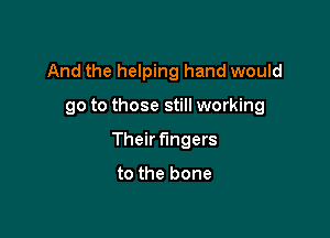 And the helping hand would

go to those still working

Their fingers

to the bone