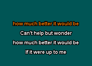 how much better it would be

Can't help but wonder

how much better it would be

If it were up to me