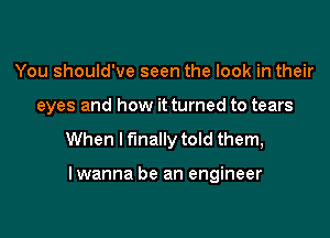 You should've seen the look in their
eyes and how it turned to tears

When I finally told them,

lwanna be an engineer