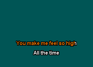 You make me feel so high
All the time