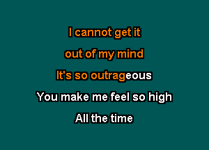 lcannot get it
out of my mind

It's so outrageous

You make me feel so high
All the time