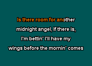 Is there room for another

midnight angel, lfthere is,

I'm bettin' I'll have my

wings before the mornin' comes