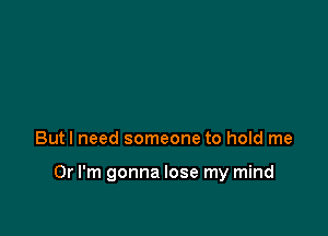 Butl need someone to hold me

Or I'm gonna lose my mind