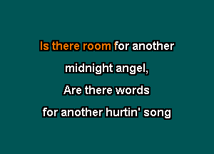 Is there room for another
midnight angel,

Are there words

for another hurtin' song
